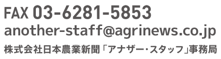 FAX：03-6281-5853　another-staff@agrinews.co.jp　株式会社日本農業新聞「 アナザー・スタッフ」事務局